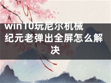 win10玩尼尔机械纪元老弹出全屏怎么解决