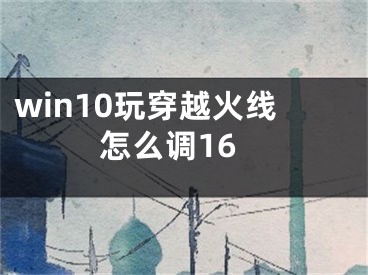 win10玩穿越火线怎么调16