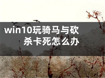 win10玩骑马与砍杀卡死怎么办