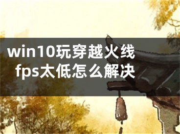 win10玩穿越火线fps太低怎么解决