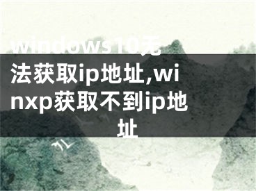 windows10无法获取ip地址,winxp获取不到ip地址