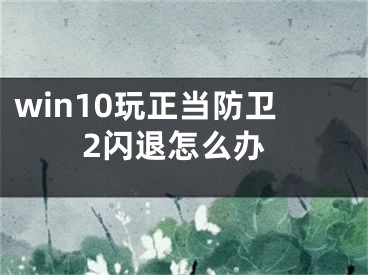 win10玩正当防卫2闪退怎么办