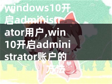 windows10开启administrator用户,win10开启administrator账户的方法