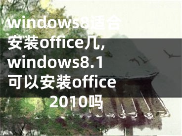 windows8适合安装office几,windows8.1可以安装office2010吗
