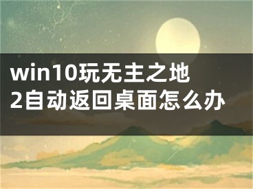 win10玩无主之地2自动返回桌面怎么办