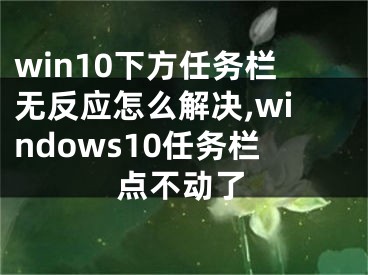 win10下方任务栏无反应怎么解决,windows10任务栏点不动了