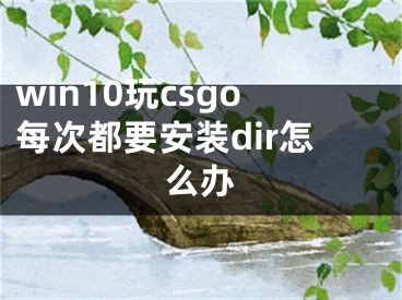 win10玩csgo每次都要安装dir怎么办