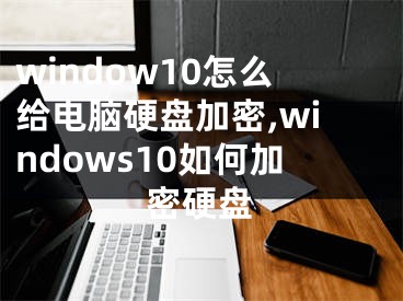 window10怎么给电脑硬盘加密,windows10如何加密硬盘