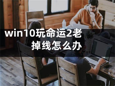 win10玩命运2老掉线怎么办
