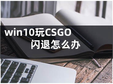 win10玩CSGO闪退怎么办