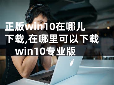 正版win10在哪儿下载,在哪里可以下载win10专业版