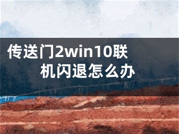 传送门2win10联机闪退怎么办