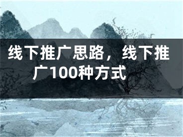 线下推广思路，线下推广100种方式