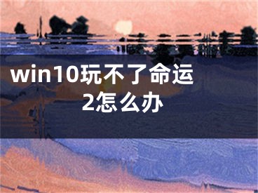 win10玩不了命运2怎么办