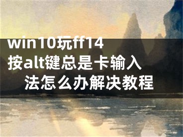 win10玩ff14按alt键总是卡输入法怎么办解决教程