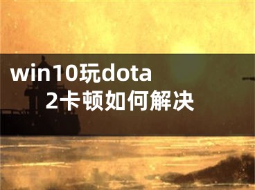 win10玩dota2卡顿如何解决