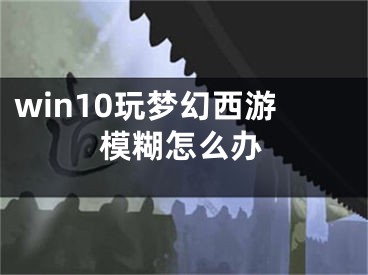 win10玩梦幻西游模糊怎么办