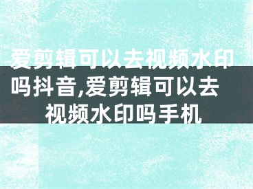 爱剪辑可以去视频水印吗抖音,爱剪辑可以去视频水印吗手机