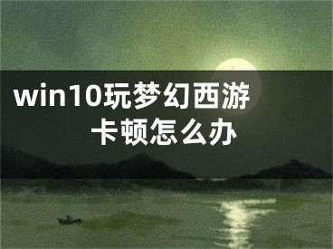 win10玩梦幻西游卡顿怎么办