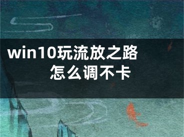 win10玩流放之路怎么调不卡