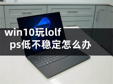 win10玩lolfps低不稳定怎么办