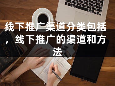 线下推广渠道分类包括，线下推广的渠道和方法