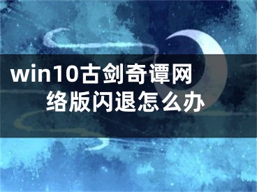 win10古剑奇谭网络版闪退怎么办