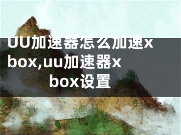 UU加速器怎么加速xbox,uu加速器xbox设置