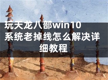 玩天龙八部win10系统老掉线怎么解决详细教程