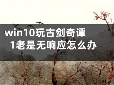 win10玩古剑奇谭1老是无响应怎么办