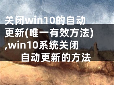 关闭win10的自动更新(唯一有效方法),win10系统关闭自动更新的方法