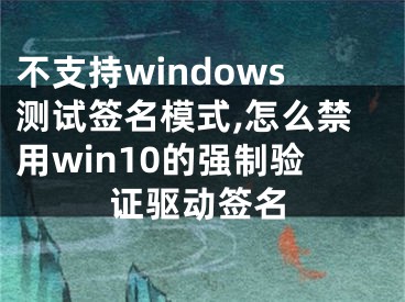 不支持windows测试签名模式,怎么禁用win10的强制验证驱动签名