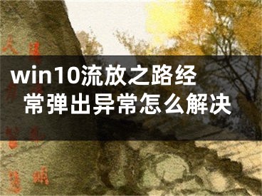 win10流放之路经常弹出异常怎么解决