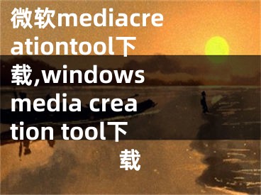 微软mediacreationtool下载,windows media creation tool下载