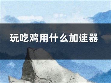 玩吃鸡用什么加速器