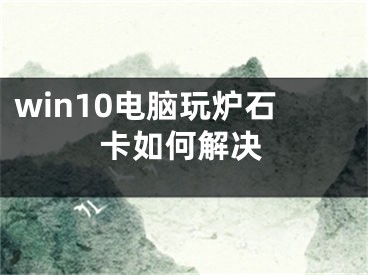 win10电脑玩炉石卡如何解决