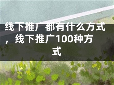 线下推广都有什么方式，线下推广100种方式