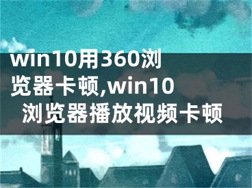 win10用360浏览器卡顿,win10浏览器播放视频卡顿