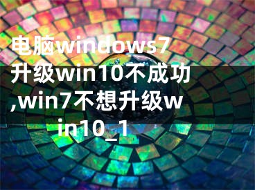 电脑windows7升级win10不成功,win7不想升级win10_1