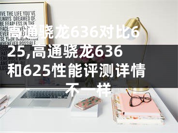 高通骁龙636对比625,高通骁龙636和625性能评测详情不一样