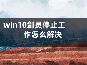 win10剑灵停止工作怎么解决