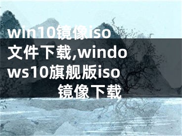 win10镜像iso文件下载,windows10旗舰版iso镜像下载
