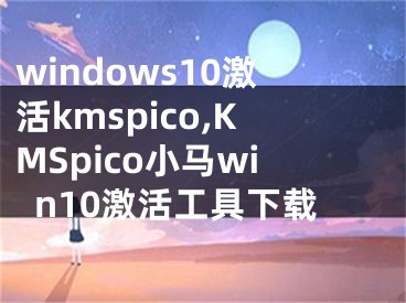 windows10激活kmspico,KMSpico小马win10激活工具下载