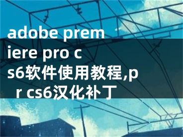 adobe premiere pro cs6软件使用教程,pr cs6汉化补丁