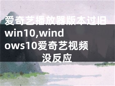 爱奇艺播放器版本过旧win10,windows10爱奇艺视频没反应