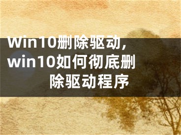 Win10删除驱动,win10如何彻底删除驱动程序