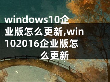 windows10企业版怎么更新,win102016企业版怎么更新