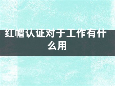 红帽认证对于工作有什么用