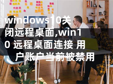 windows10关闭远程桌面,win10 远程桌面连接 用户账户当前被禁用