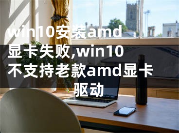 win10安装amd显卡失败,win10不支持老款amd显卡驱动